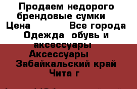 Продаем недорого брендовые сумки  › Цена ­ 3 500 - Все города Одежда, обувь и аксессуары » Аксессуары   . Забайкальский край,Чита г.